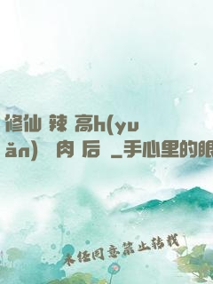修仙 辣 高h(yuǎn) 濃肉 后宮